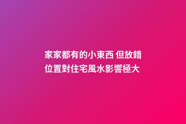 家家都有的小東西 但放錯位置對住宅風水影響極大